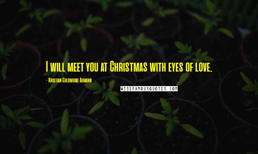 Kristian Goldmund Aumann Quotes: I will meet you at Christmas with eyes of love.