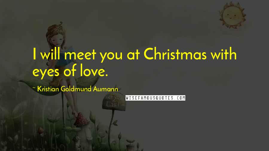 Kristian Goldmund Aumann Quotes: I will meet you at Christmas with eyes of love.