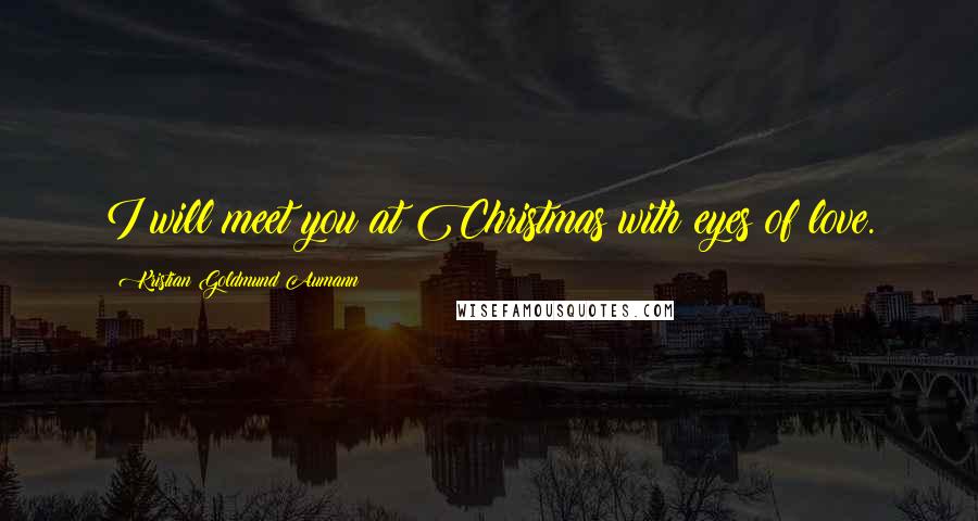 Kristian Goldmund Aumann Quotes: I will meet you at Christmas with eyes of love.