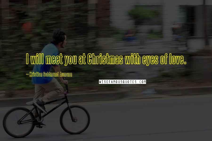 Kristian Goldmund Aumann Quotes: I will meet you at Christmas with eyes of love.