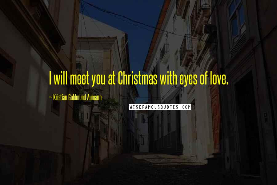 Kristian Goldmund Aumann Quotes: I will meet you at Christmas with eyes of love.