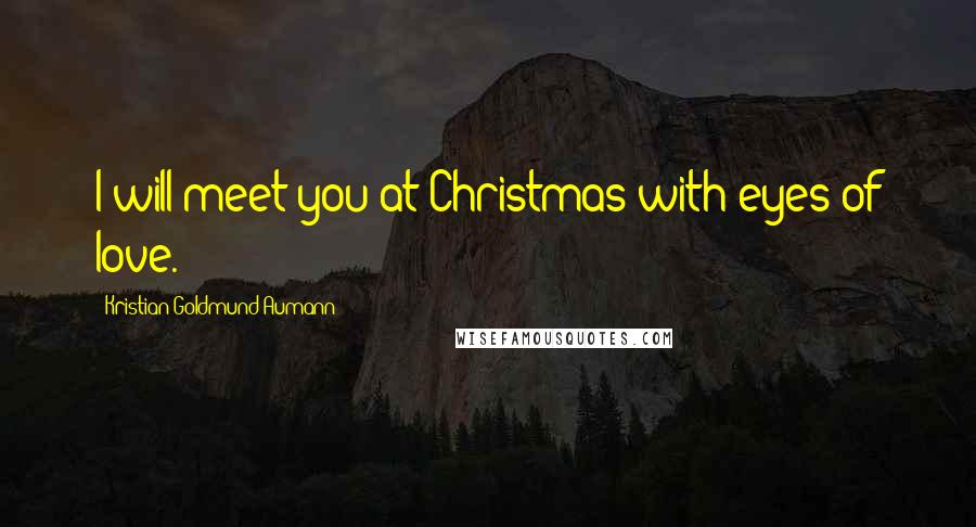 Kristian Goldmund Aumann Quotes: I will meet you at Christmas with eyes of love.