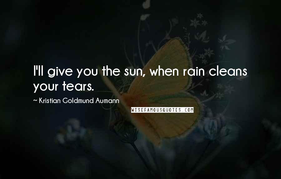 Kristian Goldmund Aumann Quotes: I'll give you the sun, when rain cleans your tears.