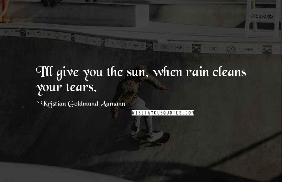 Kristian Goldmund Aumann Quotes: I'll give you the sun, when rain cleans your tears.