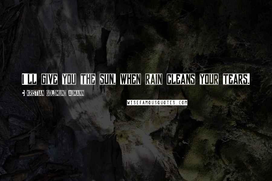 Kristian Goldmund Aumann Quotes: I'll give you the sun, when rain cleans your tears.