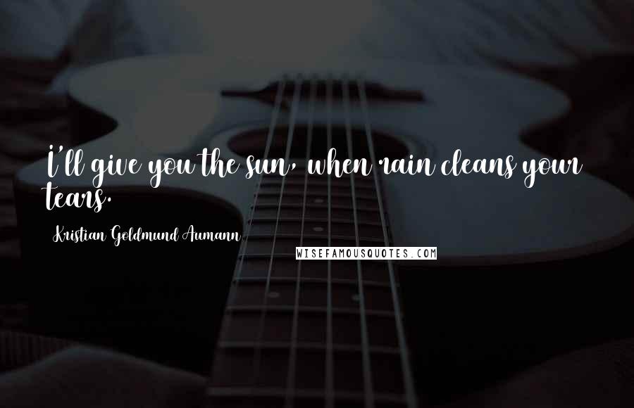 Kristian Goldmund Aumann Quotes: I'll give you the sun, when rain cleans your tears.