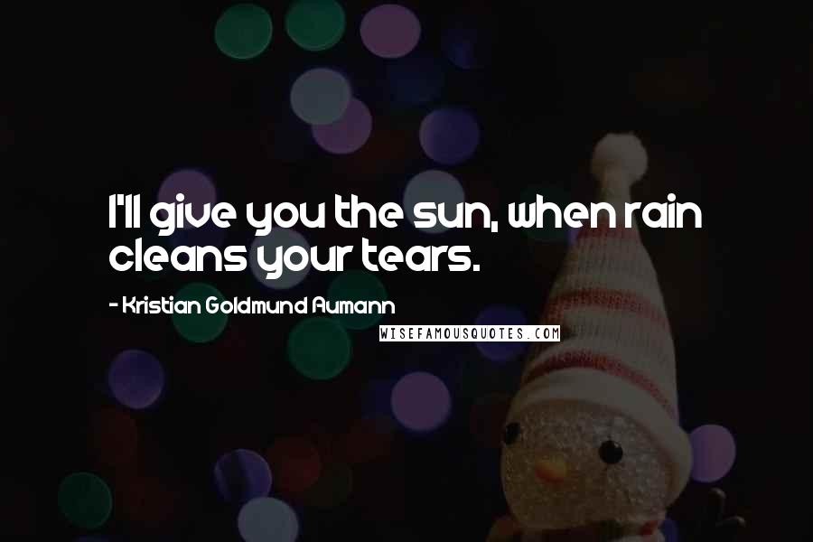 Kristian Goldmund Aumann Quotes: I'll give you the sun, when rain cleans your tears.