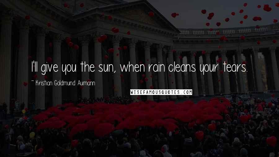 Kristian Goldmund Aumann Quotes: I'll give you the sun, when rain cleans your tears.