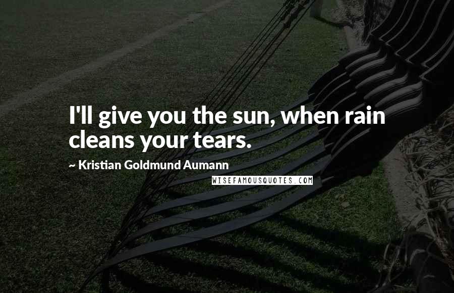 Kristian Goldmund Aumann Quotes: I'll give you the sun, when rain cleans your tears.