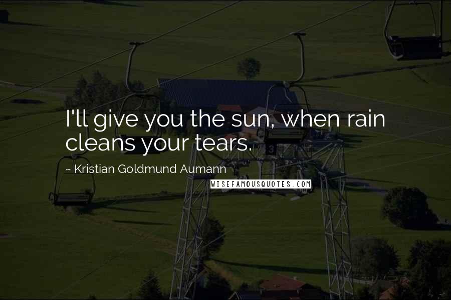 Kristian Goldmund Aumann Quotes: I'll give you the sun, when rain cleans your tears.