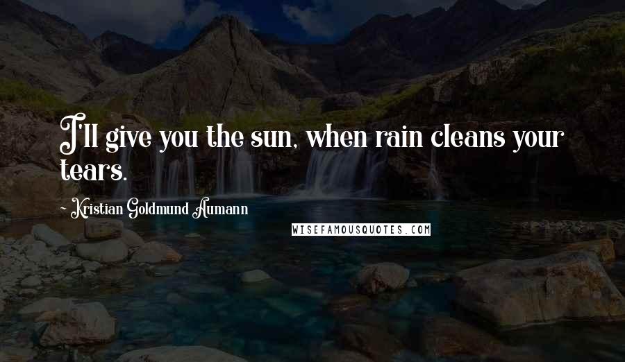 Kristian Goldmund Aumann Quotes: I'll give you the sun, when rain cleans your tears.