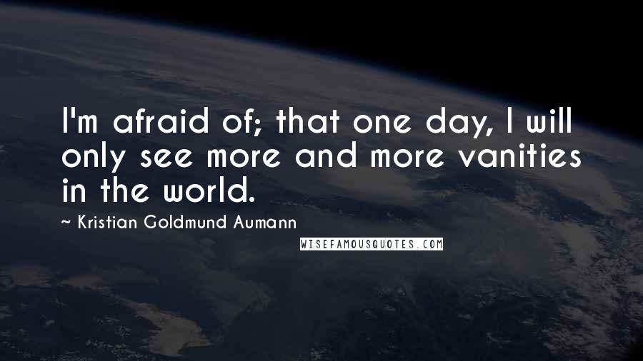 Kristian Goldmund Aumann Quotes: I'm afraid of; that one day, I will only see more and more vanities in the world.