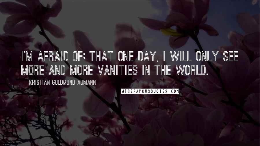 Kristian Goldmund Aumann Quotes: I'm afraid of; that one day, I will only see more and more vanities in the world.