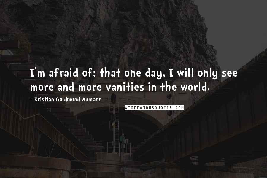 Kristian Goldmund Aumann Quotes: I'm afraid of; that one day, I will only see more and more vanities in the world.