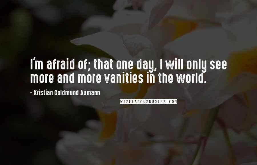 Kristian Goldmund Aumann Quotes: I'm afraid of; that one day, I will only see more and more vanities in the world.