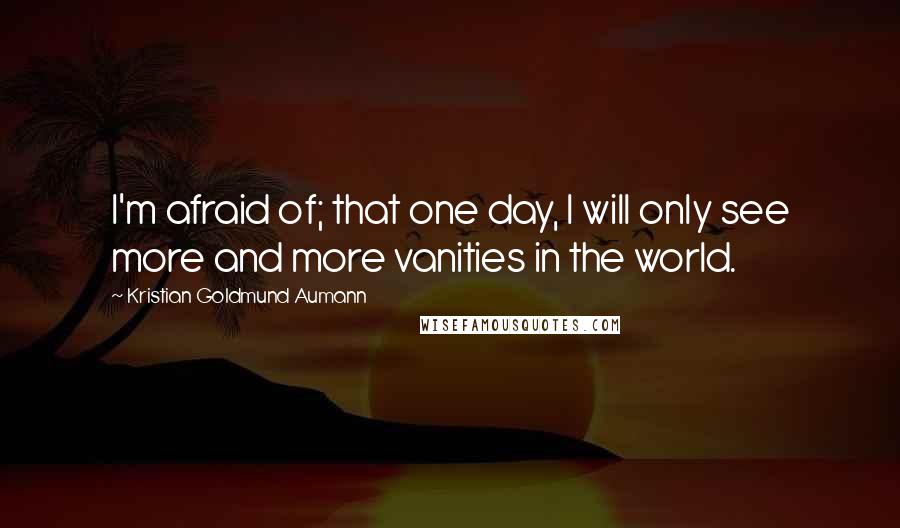 Kristian Goldmund Aumann Quotes: I'm afraid of; that one day, I will only see more and more vanities in the world.