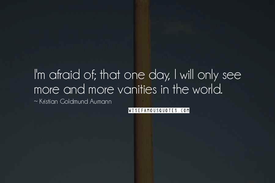 Kristian Goldmund Aumann Quotes: I'm afraid of; that one day, I will only see more and more vanities in the world.