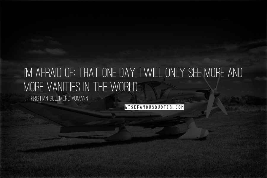 Kristian Goldmund Aumann Quotes: I'm afraid of; that one day, I will only see more and more vanities in the world.