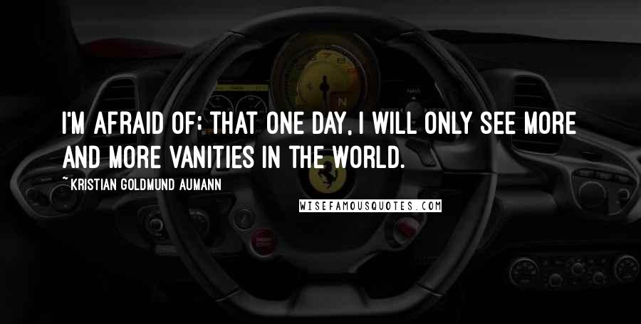 Kristian Goldmund Aumann Quotes: I'm afraid of; that one day, I will only see more and more vanities in the world.