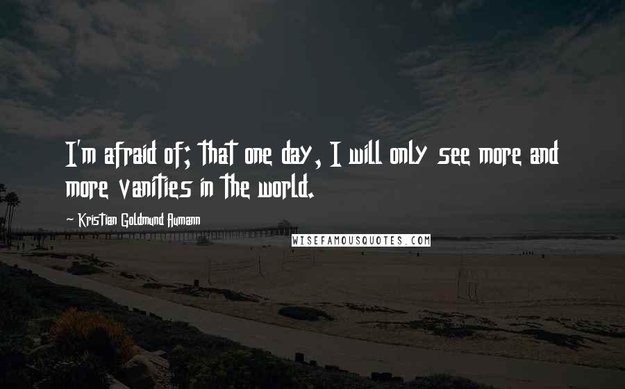 Kristian Goldmund Aumann Quotes: I'm afraid of; that one day, I will only see more and more vanities in the world.