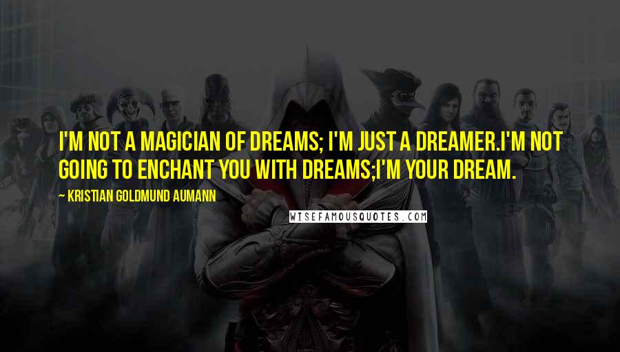 Kristian Goldmund Aumann Quotes: I'm not a magician of dreams; I'm just a dreamer.I'm not going to enchant you with dreams;I'm your dream.