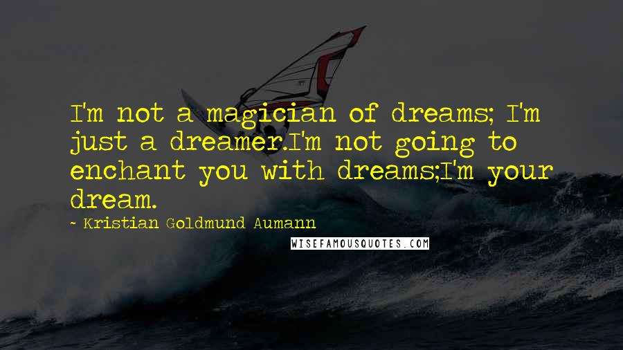 Kristian Goldmund Aumann Quotes: I'm not a magician of dreams; I'm just a dreamer.I'm not going to enchant you with dreams;I'm your dream.