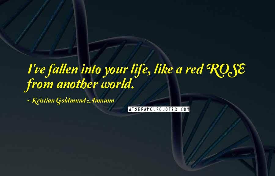 Kristian Goldmund Aumann Quotes: I've fallen into your life, like a red ROSE from another world.