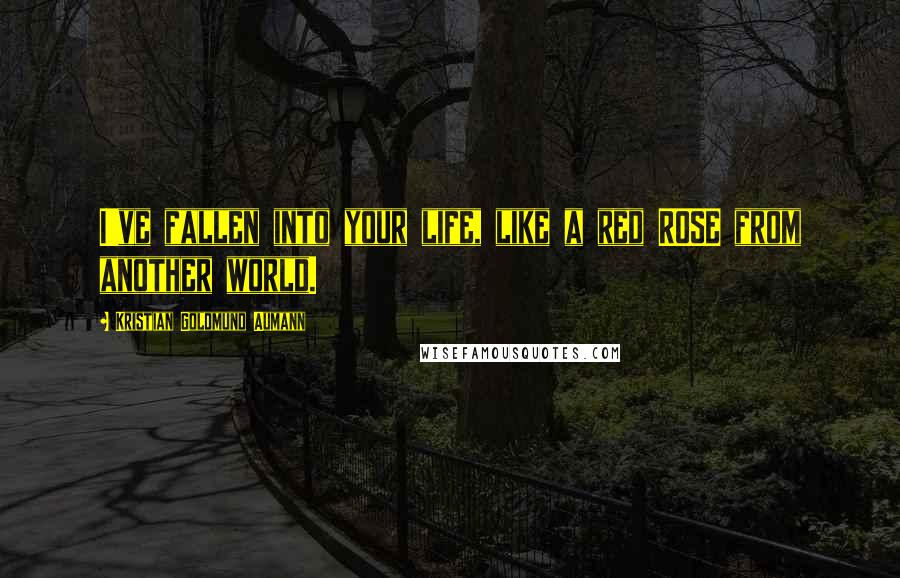 Kristian Goldmund Aumann Quotes: I've fallen into your life, like a red ROSE from another world.