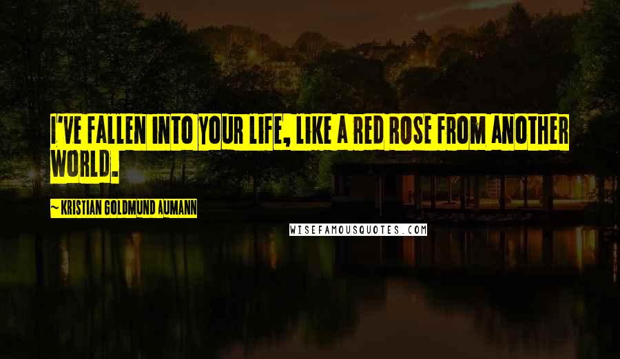 Kristian Goldmund Aumann Quotes: I've fallen into your life, like a red ROSE from another world.