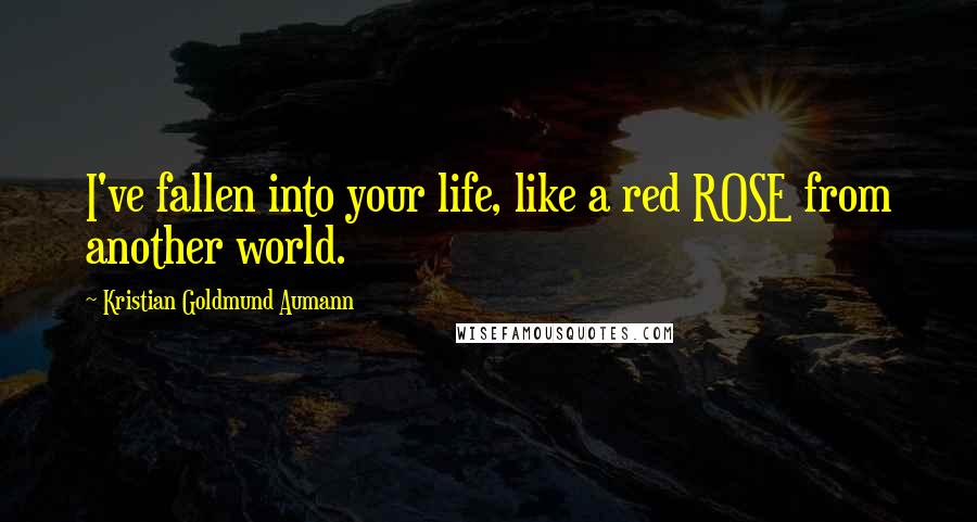 Kristian Goldmund Aumann Quotes: I've fallen into your life, like a red ROSE from another world.