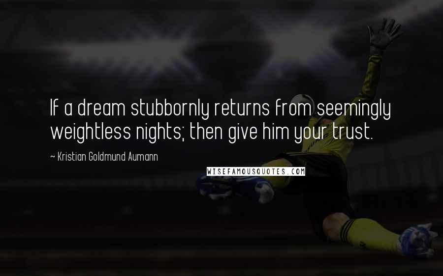 Kristian Goldmund Aumann Quotes: If a dream stubbornly returns from seemingly weightless nights; then give him your trust.