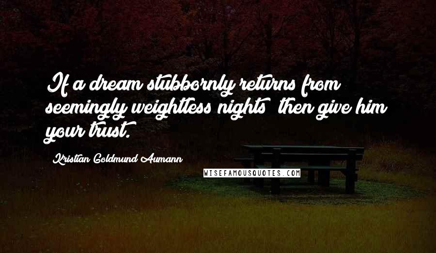 Kristian Goldmund Aumann Quotes: If a dream stubbornly returns from seemingly weightless nights; then give him your trust.