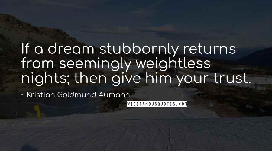 Kristian Goldmund Aumann Quotes: If a dream stubbornly returns from seemingly weightless nights; then give him your trust.