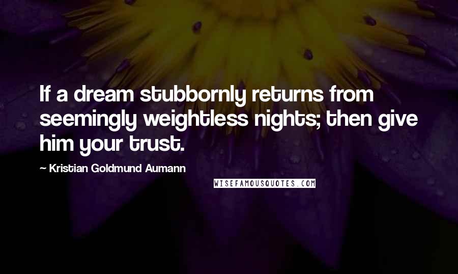 Kristian Goldmund Aumann Quotes: If a dream stubbornly returns from seemingly weightless nights; then give him your trust.