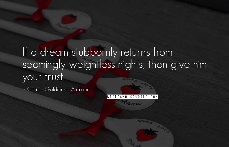 Kristian Goldmund Aumann Quotes: If a dream stubbornly returns from seemingly weightless nights; then give him your trust.