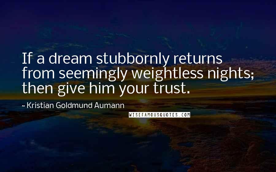 Kristian Goldmund Aumann Quotes: If a dream stubbornly returns from seemingly weightless nights; then give him your trust.