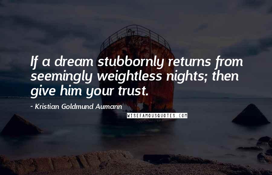 Kristian Goldmund Aumann Quotes: If a dream stubbornly returns from seemingly weightless nights; then give him your trust.