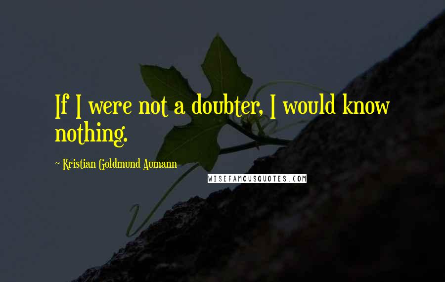 Kristian Goldmund Aumann Quotes: If I were not a doubter, I would know nothing.