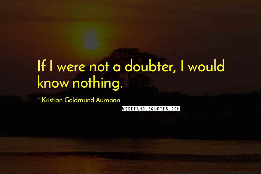 Kristian Goldmund Aumann Quotes: If I were not a doubter, I would know nothing.