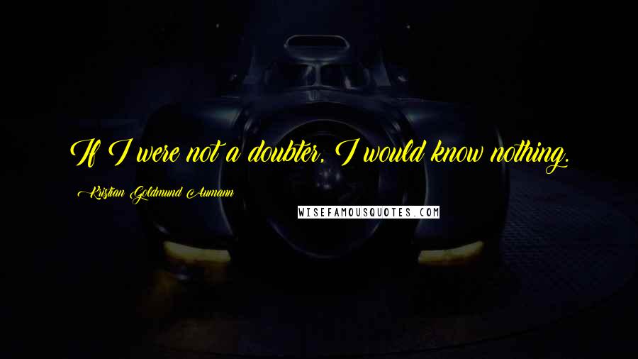 Kristian Goldmund Aumann Quotes: If I were not a doubter, I would know nothing.