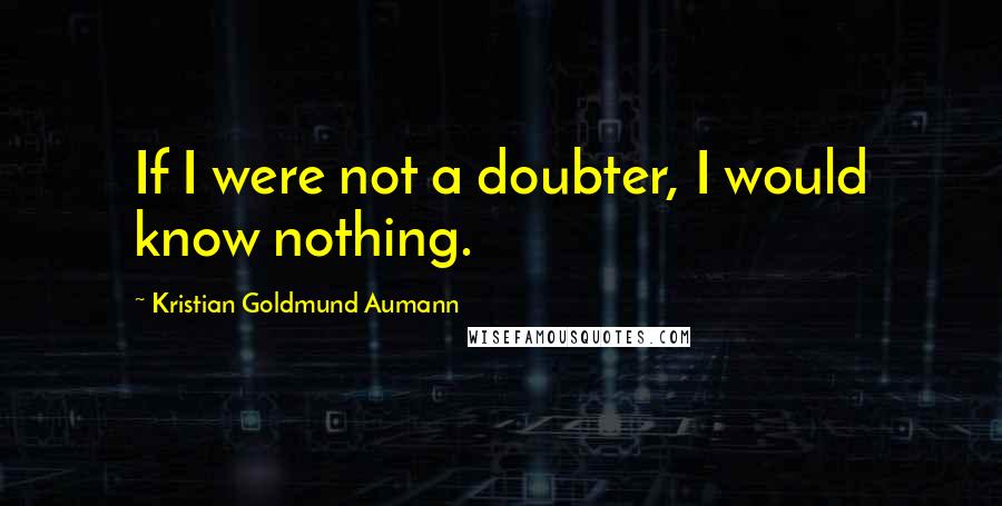 Kristian Goldmund Aumann Quotes: If I were not a doubter, I would know nothing.