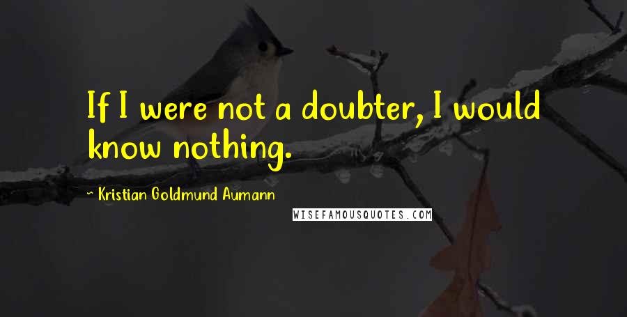 Kristian Goldmund Aumann Quotes: If I were not a doubter, I would know nothing.