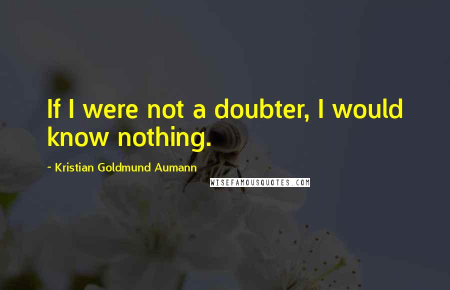 Kristian Goldmund Aumann Quotes: If I were not a doubter, I would know nothing.