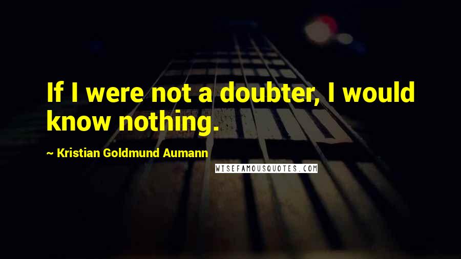 Kristian Goldmund Aumann Quotes: If I were not a doubter, I would know nothing.