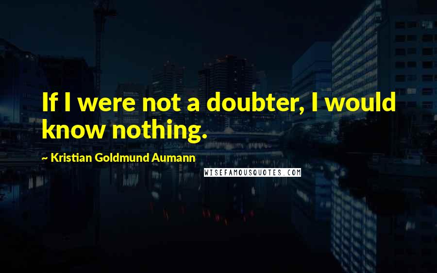 Kristian Goldmund Aumann Quotes: If I were not a doubter, I would know nothing.