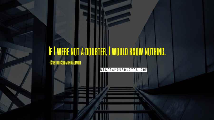 Kristian Goldmund Aumann Quotes: If I were not a doubter, I would know nothing.