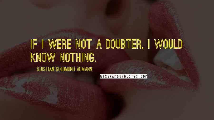 Kristian Goldmund Aumann Quotes: If I were not a doubter, I would know nothing.
