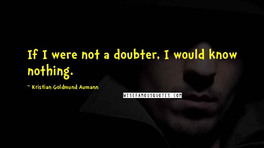 Kristian Goldmund Aumann Quotes: If I were not a doubter, I would know nothing.