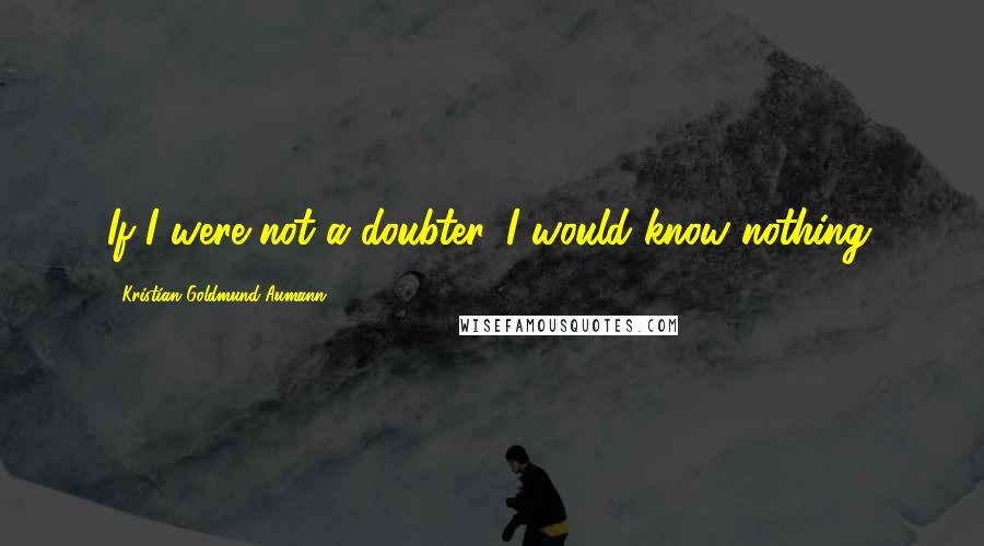 Kristian Goldmund Aumann Quotes: If I were not a doubter, I would know nothing.