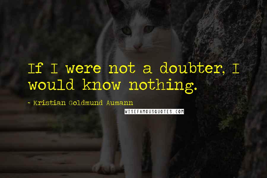 Kristian Goldmund Aumann Quotes: If I were not a doubter, I would know nothing.
